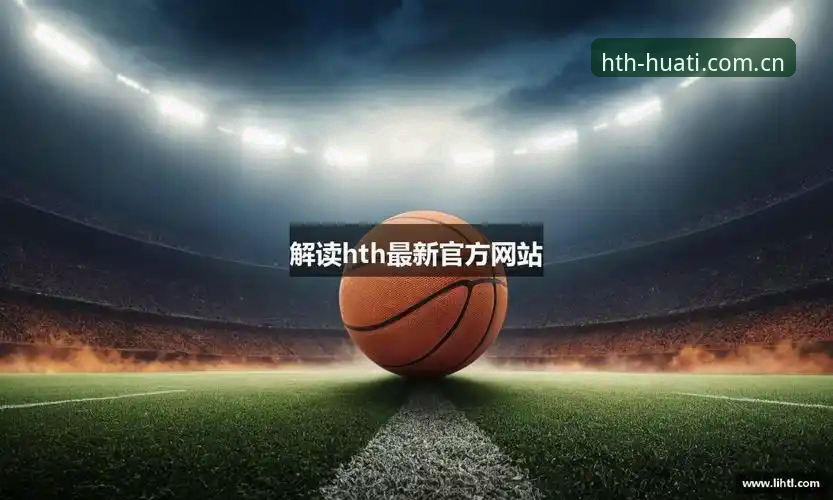 HTH华体会体育下载与会员注册深度分析：安全性与操作体验全面解析