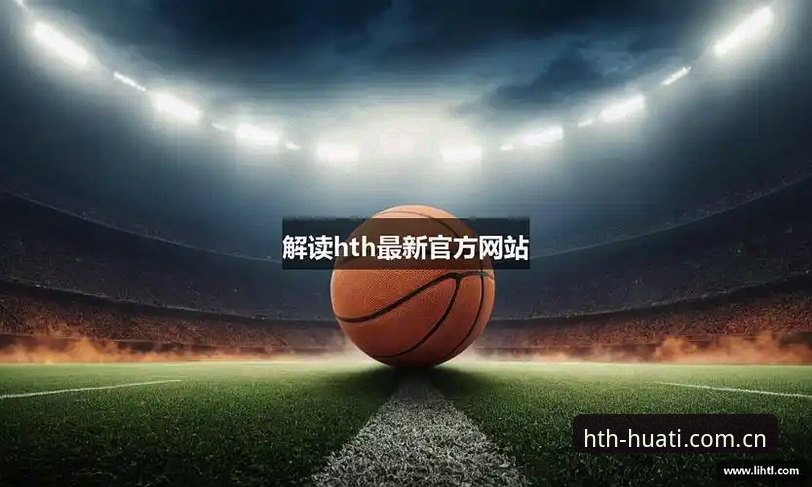 HTH华体会体育登录方式完整对比指南：从官网到下载的多路径解析